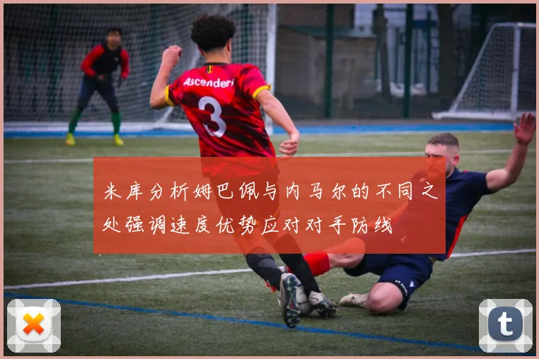 米库分析姆巴佩与内马尔的不同之处强调速度优势应对对手防线