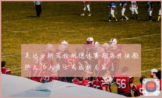 美记分析若伦纳德休赛期离开快船热火76人勇士或成新东家