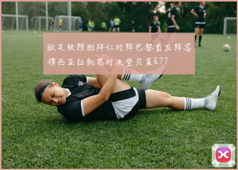 欧足联预测拜仁对阵巴黎首发阵容穆西亚拉凯恩对决登贝莱K77