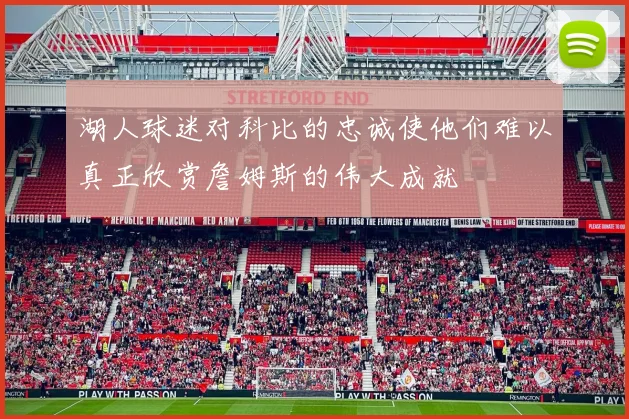 湖人球迷对科比的忠诚使他们难以真正欣赏詹姆斯的伟大成就