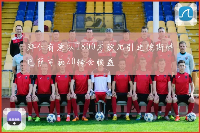 拜仁有意以1800万欧元引进德斯特巴萨可获20转会收益