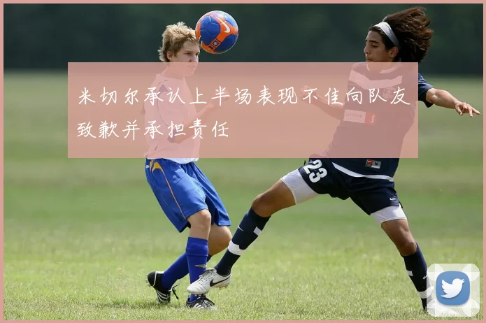 米切尔承认上半场表现不佳向队友致歉并承担责任