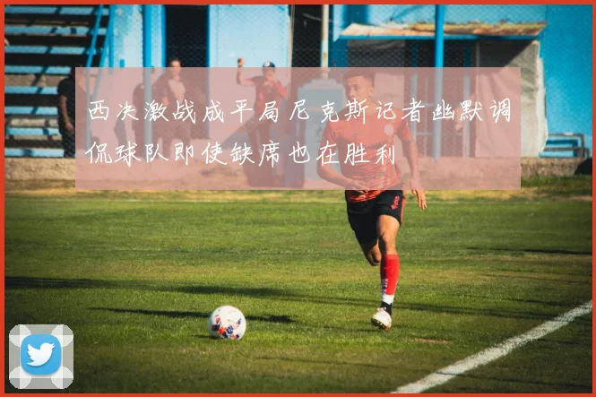西决激战成平局尼克斯记者幽默调侃球队即使缺席也在胜利