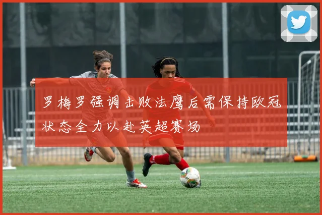 罗梅罗强调击败法鹰后需保持欧冠状态全力以赴英超赛场