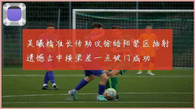 吴曦精准长传助攻徐皓阳禁区抽射遗憾击中横梁差一点破门成功