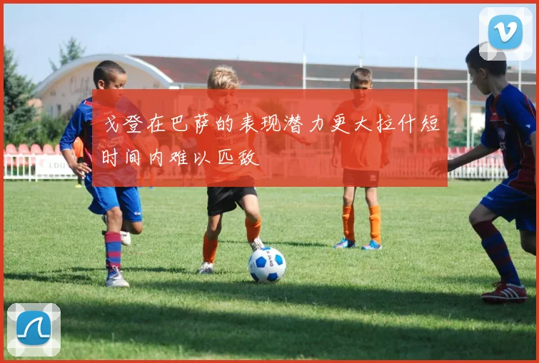 戈登在巴萨的表现潜力更大拉什短时间内难以匹敌