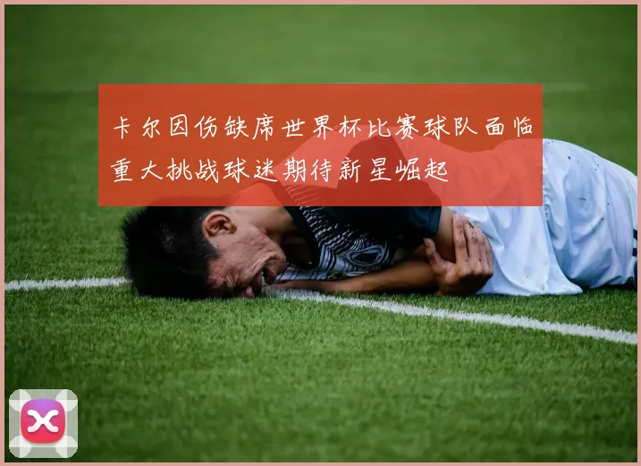 卡尔因伤缺席世界杯比赛球队面临重大挑战球迷期待新星崛起