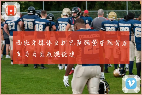 西班牙媒体分析巴萨强势夺冠背后皇马马竞表现低迷