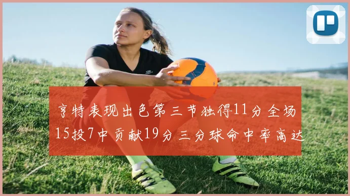 亨特表现出色第三节独得11分全场15投7中贡献19分三分球命中率高达375