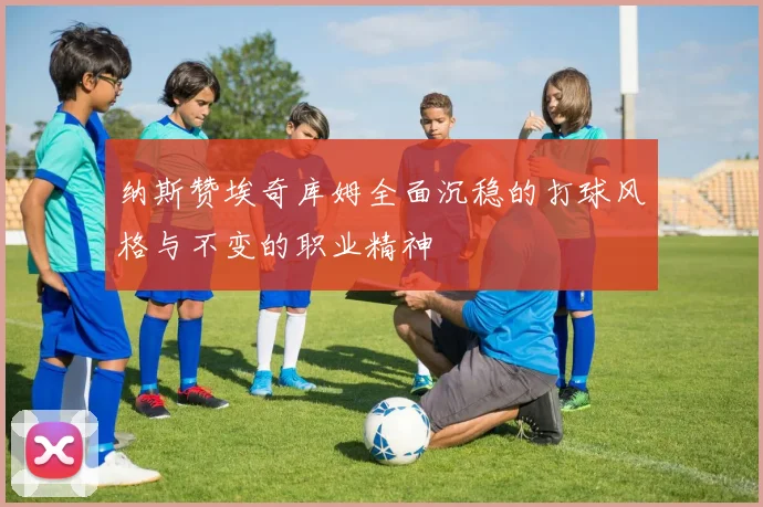 纳斯赞埃奇库姆全面沉稳的打球风格与不变的职业精神