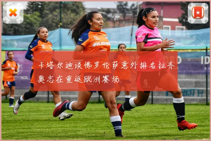 卡塔尔迪谈佛罗伦萨意外排名拉齐奥志在重返欧洲赛场