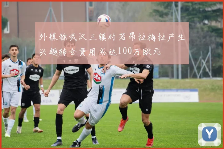 外媒称武汉三镇对若昂拉梅拉产生兴趣转会费用或达100万欧元