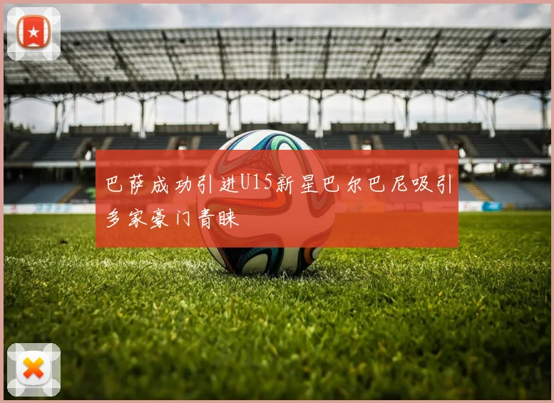 巴萨成功引进U15新星巴尔巴尼吸引多家豪门青睐