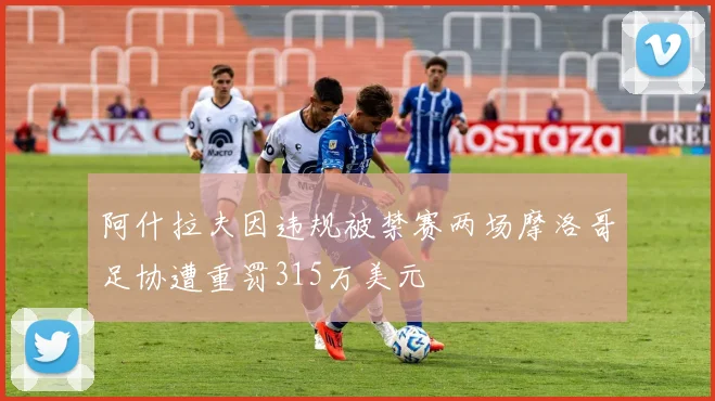 阿什拉夫因违规被禁赛两场摩洛哥足协遭重罚315万美元