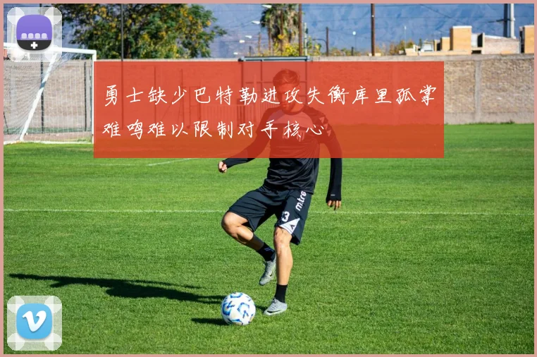 勇士缺少巴特勒进攻失衡库里孤掌难鸣难以限制对手核心
