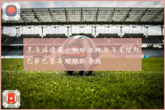 罗马诺透露小蜘蛛拒绝与马竞续约巴萨巴黎英超球队争抢