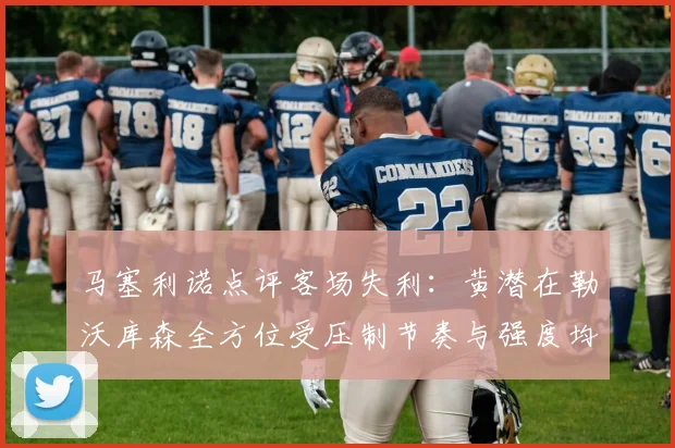 马塞利诺点评客场失利：黄潜在勒沃库森全方位受压制节奏与强度均不敌对手