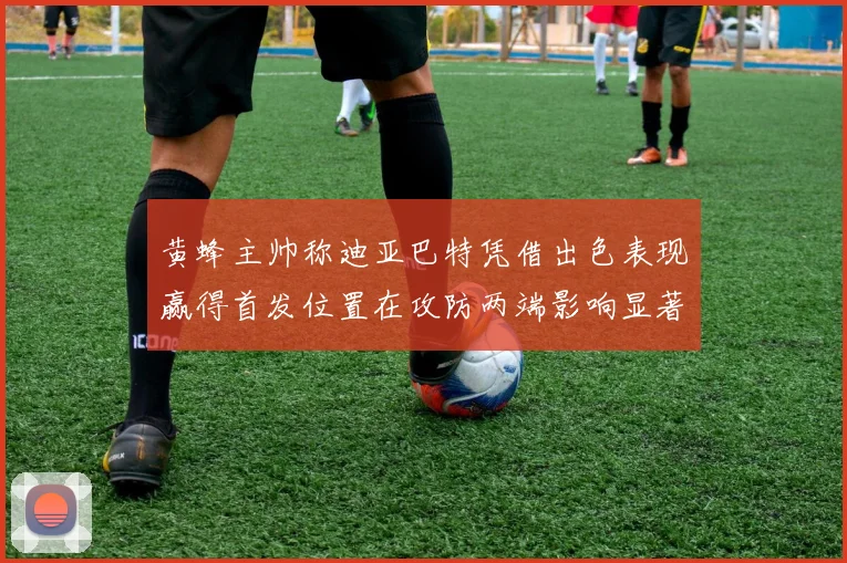 黄蜂主帅称迪亚巴特凭借出色表现赢得首发位置在攻防两端影响显著