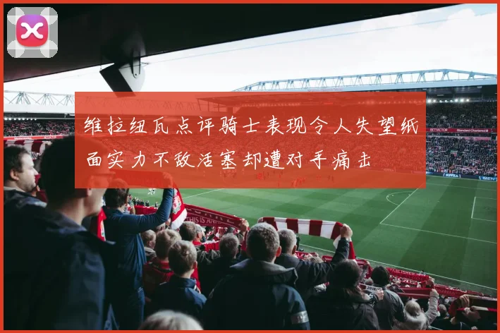 维拉纽瓦点评骑士表现令人失望纸面实力不敌活塞却遭对手痛击