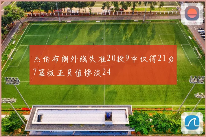 杰伦布朗外线失准20投9中仅得21分7篮板正负值惨淡24