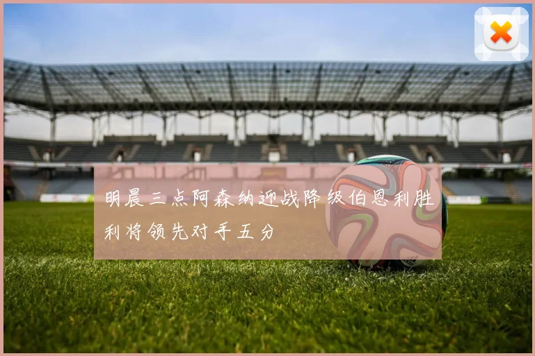 明晨三点阿森纳迎战降级伯恩利胜利将领先对手五分
