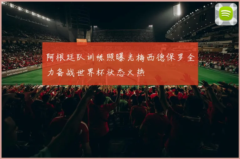 阿根廷队训练照曝光梅西德保罗全力备战世界杯状态火热