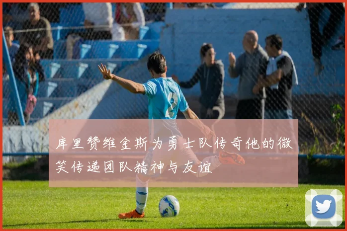 库里赞维金斯为勇士队传奇他的微笑传递团队精神与友谊