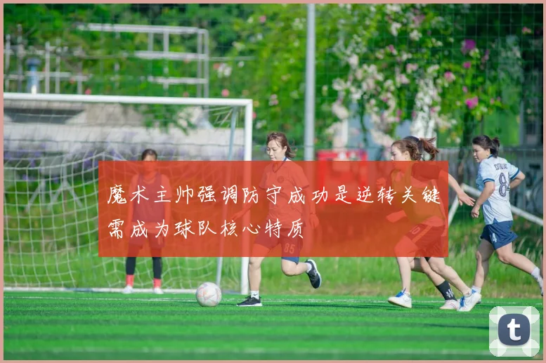 魔术主帅强调防守成功是逆转关键需成为球队核心特质