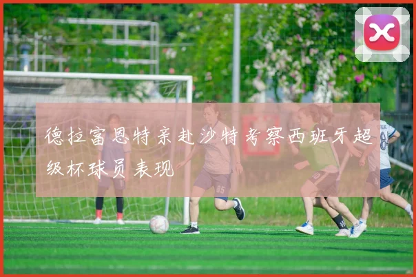 德拉富恩特亲赴沙特考察西班牙超级杯球员表现